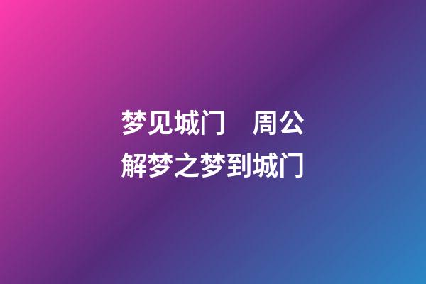 梦见城门　周公解梦之梦到城门